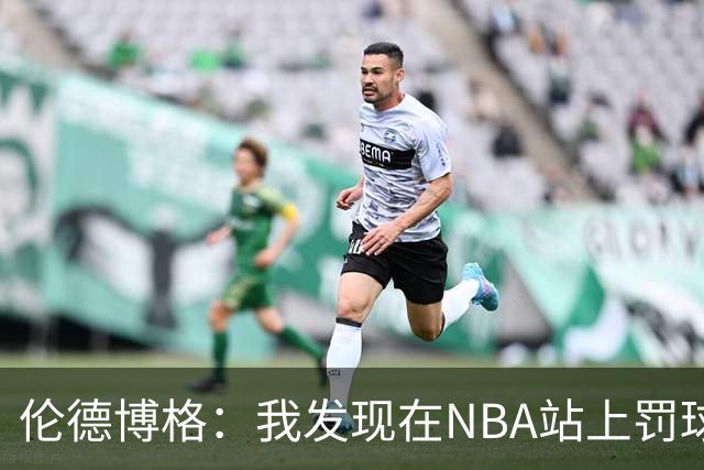 伦德博格：我发现在NBA站上罚球线很重要 我还需要个人提升防守