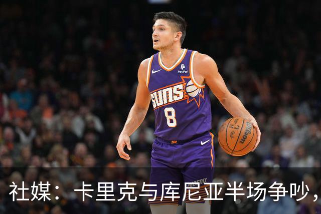社媒：卡里克与库尼亚半场争吵，后者不满被换下